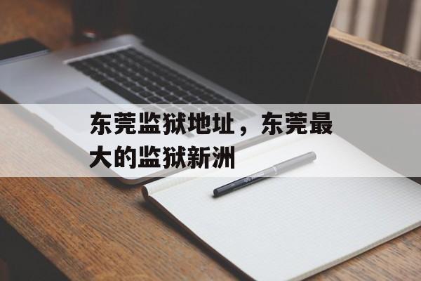 东莞监狱地址，东莞最大的监狱新洲-第1张图片-