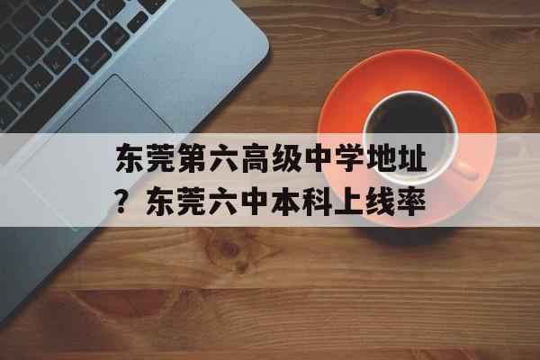 东莞第六高级中学地址？东莞六中本科上线率-第1张图片-