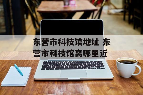 东营市科技馆地址 东营市科技馆离哪里近-第1张图片-