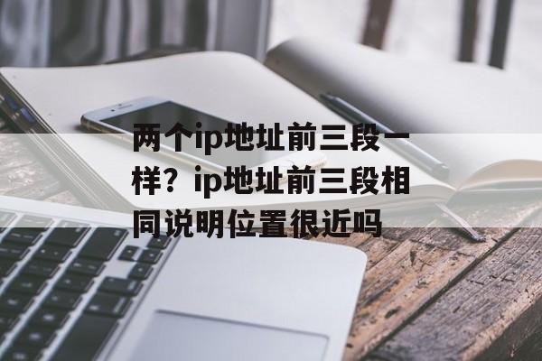 两个ip地址前三段一样？ip地址前三段相同说明位置很近吗-第1张图片-