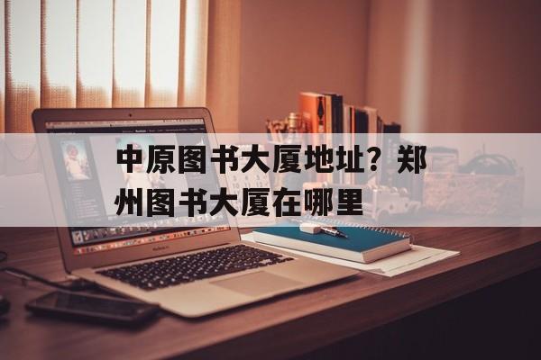 中原图书大厦地址？郑州图书大厦在哪里-第1张图片-