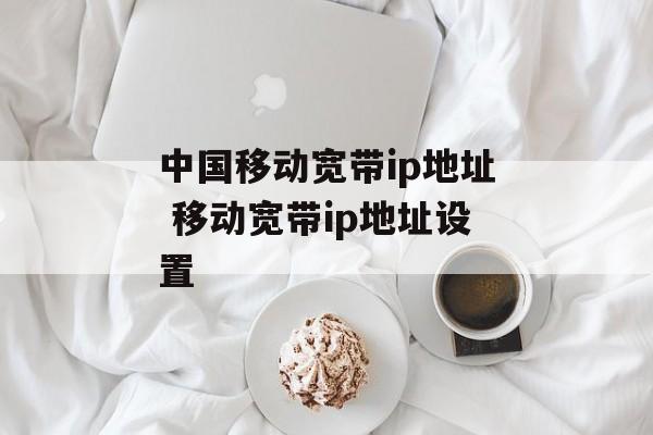 中国移动宽带ip地址 移动宽带ip地址设置-第1张图片-