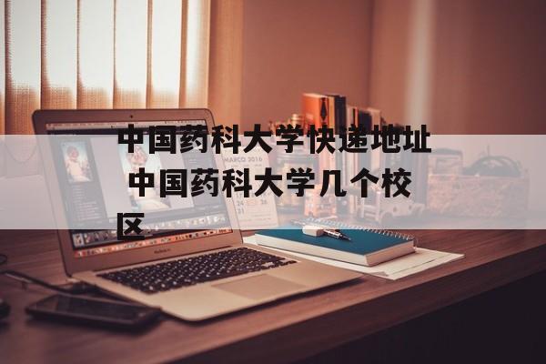中国药科大学快递地址 中国药科大学几个校区-第1张图片-