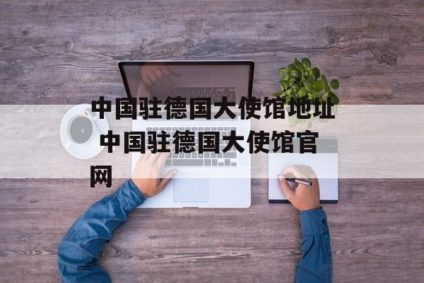 中国驻德国大使馆地址 中国驻德国大使馆官网-第1张图片-