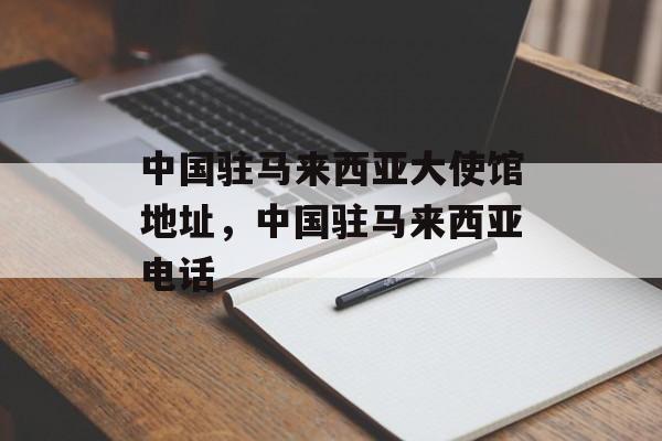 中国驻马来西亚大使馆地址，中国驻马来西亚电话-第1张图片-