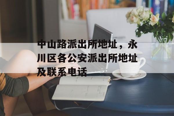 中山路派出所地址，永川区各公安派出所地址及联系电话-第1张图片-
