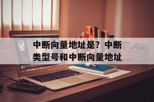 中断向量地址是？中断类型号和中断向量地址-第1张图片-