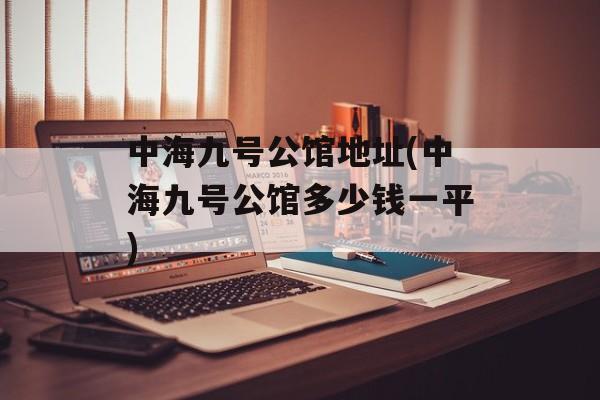 中海九号公馆地址(中海九号公馆多少钱一平)-第1张图片-