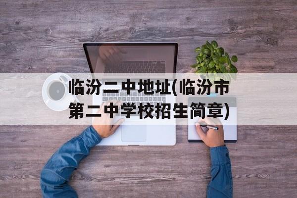 临汾二中地址(临汾市第二中学校招生简章)-第1张图片-