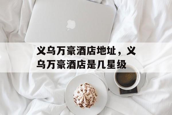 义乌万豪酒店地址，义乌万豪酒店是几星级-第1张图片-