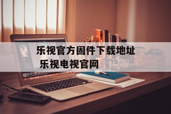 乐视官方固件下载地址 乐视电视官网-第1张图片-