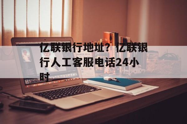 亿联银行地址？亿联银行人工客服电话24小时-第1张图片-