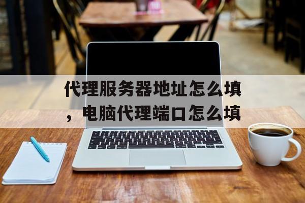 代理服务器地址怎么填，电脑代理端口怎么填-第1张图片-