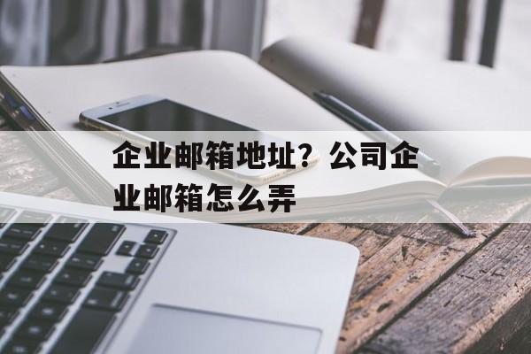 企业邮箱地址？公司企业邮箱怎么弄-第1张图片-