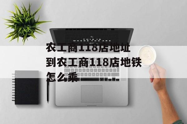农工商118店地址 到农工商118店地铁怎么乘-第1张图片-