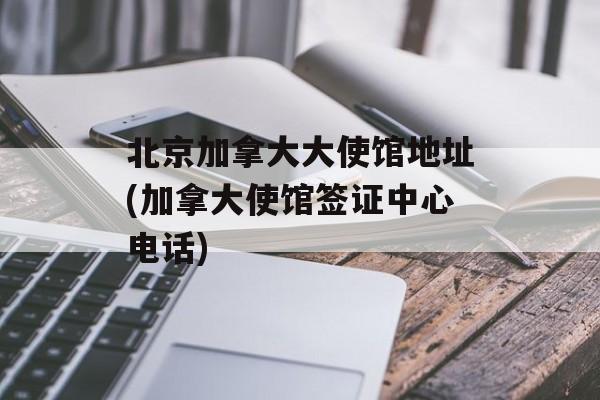 北京加拿大大使馆地址(加拿大使馆签证中心电话)-第1张图片-