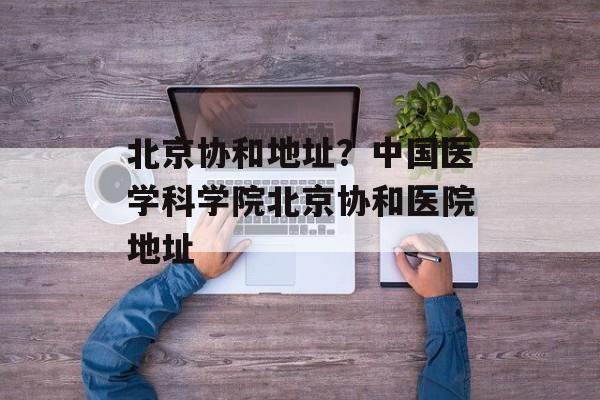 北京协和地址？中国医学科学院北京协和医院地址-第1张图片-