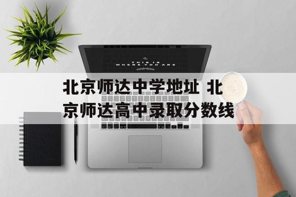 北京师达中学地址 北京师达高中录取分数线-第1张图片-