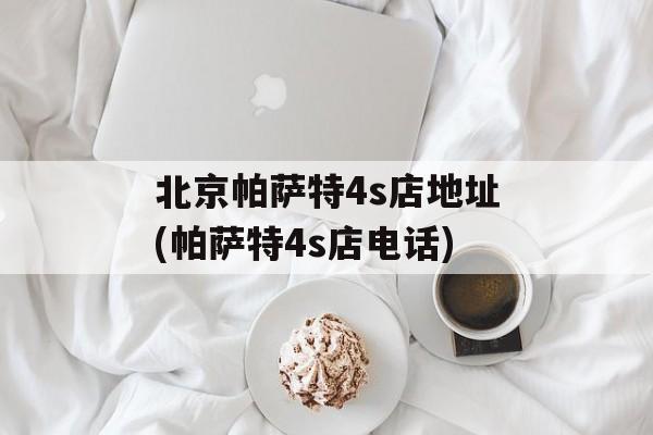 北京帕萨特4s店地址(帕萨特4s店电话)-第1张图片-