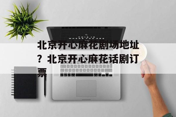 北京开心麻花剧场地址？北京开心麻花话剧订票-第1张图片-