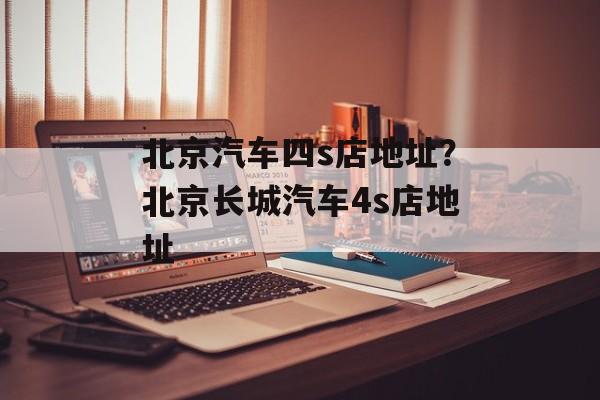 北京汽车四s店地址？北京长城汽车4s店地址-第1张图片-