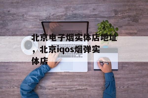 北京电子烟实体店地址，北京iqos烟弹实体店-第1张图片-