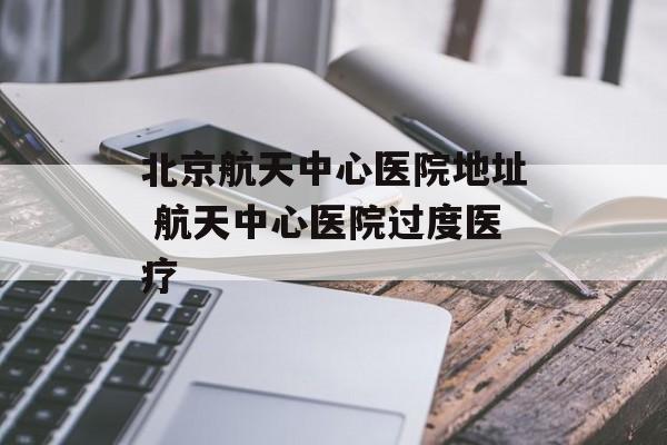 北京航天中心医院地址 航天中心医院过度医疗-第1张图片-