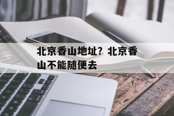 北京香山地址？北京香山不能随便去-第1张图片-
