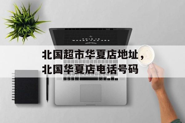 北国超市华夏店地址，北国华夏店电话号码-第1张图片-