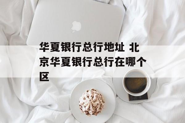 华夏银行总行地址 北京华夏银行总行在哪个区-第1张图片-