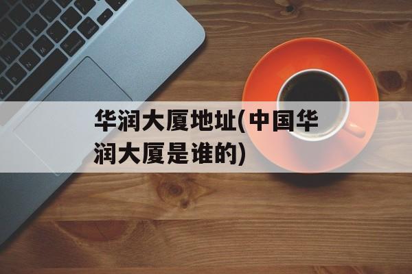 华润大厦地址(中国华润大厦是谁的)-第1张图片-