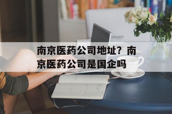 南京医药公司地址？南京医药公司是国企吗-第1张图片-