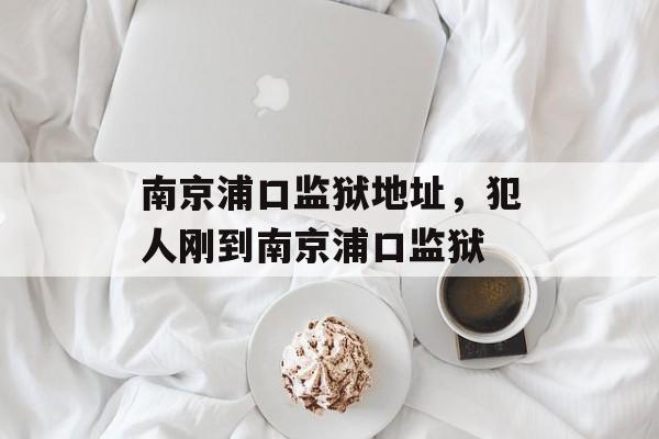 南京浦口监狱地址，犯人刚到南京浦口监狱-第1张图片-