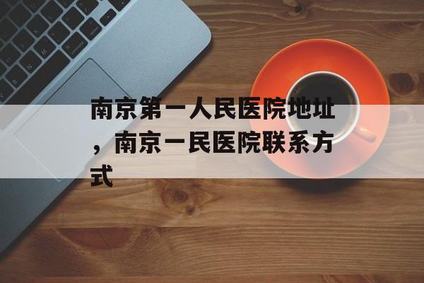 南京第一人民医院地址，南京一民医院联系方式-第1张图片-