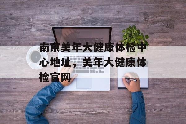 南京美年大健康体检中心地址，美年大健康体检官网-第1张图片-