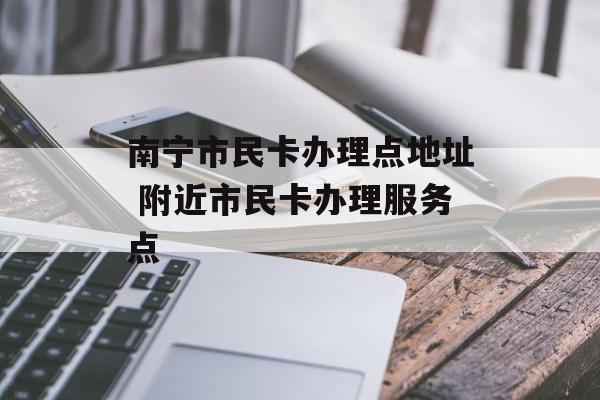 南宁市民卡办理点地址 附近市民卡办理服务点-第1张图片-