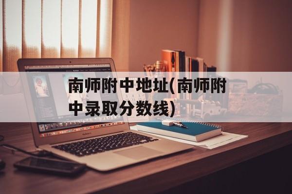 南师附中地址(南师附中录取分数线)-第1张图片-