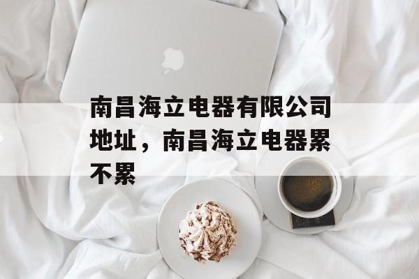 南昌海立电器有限公司地址，南昌海立电器累不累-第1张图片-