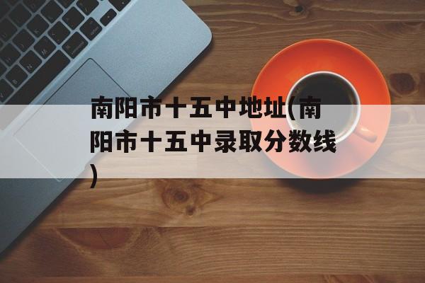 南阳市十五中地址(南阳市十五中录取分数线)-第1张图片-