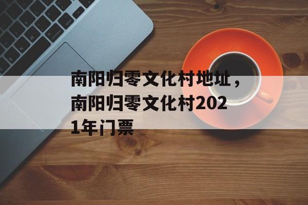 南阳归零文化村地址，南阳归零文化村2021年门票-第1张图片-
