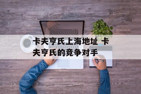 卡夫亨氏上海地址 卡夫亨氏的竞争对手-第1张图片-