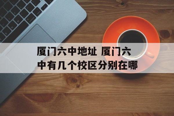 厦门六中地址 厦门六中有几个校区分别在哪-第1张图片-