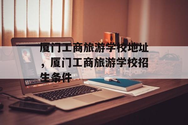 厦门工商旅游学校地址，厦门工商旅游学校招生条件-第1张图片-