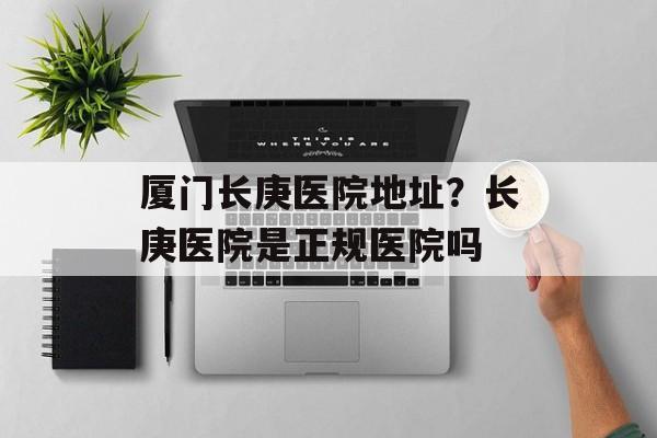 厦门长庚医院地址？长庚医院是正规医院吗-第1张图片-