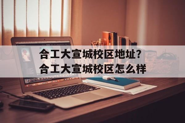 合工大宣城校区地址？合工大宣城校区怎么样-第1张图片-