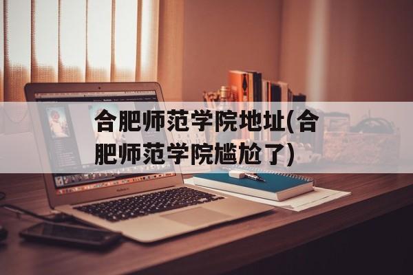 合肥师范学院地址(合肥师范学院尴尬了)-第1张图片-