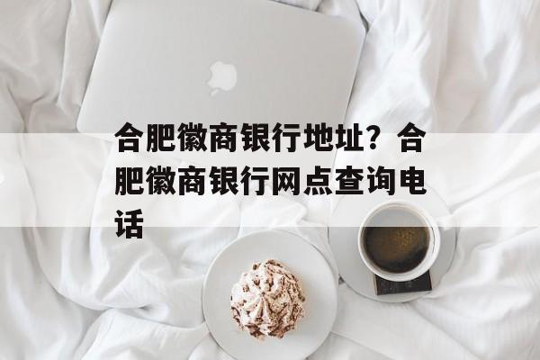 合肥徽商银行地址？合肥徽商银行网点查询电话-第1张图片-