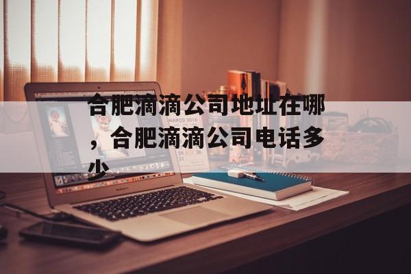 合肥滴滴公司地址在哪，合肥滴滴公司电话多少-第1张图片-