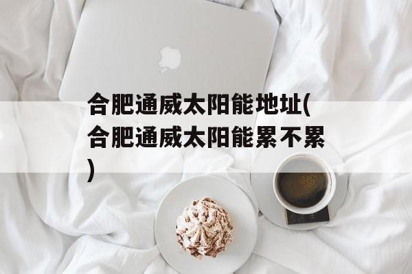 合肥通威太阳能地址(合肥通威太阳能累不累)-第1张图片-