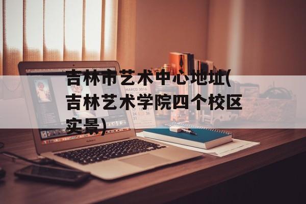 吉林市艺术中心地址(吉林艺术学院四个校区实景)-第1张图片-